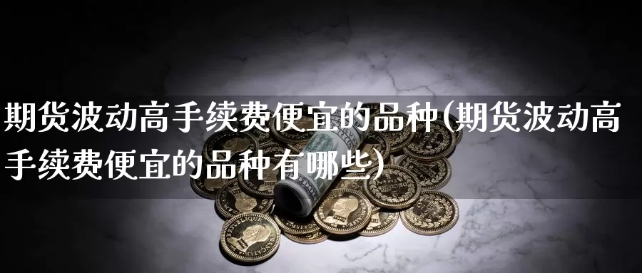 期货波动高手续费便宜的品种(期货波动高手续费便宜的品种有哪些)_https://hj.wpmee.com_原油期货喊单_第1张