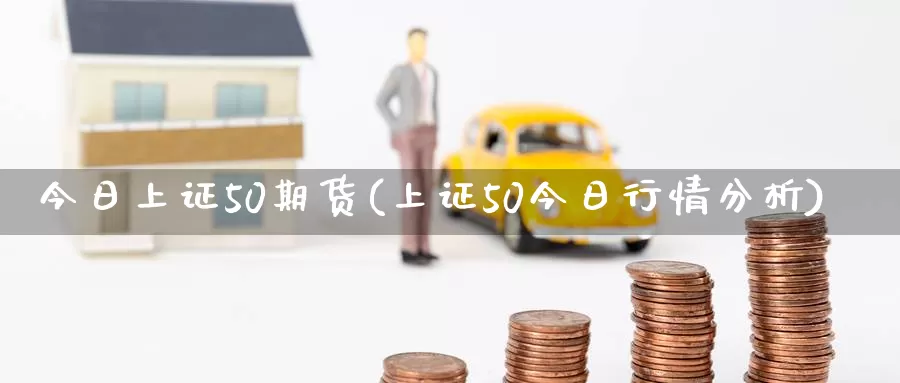 今日上证50期货(上证50今日行情分析)_https://hj.wpmee.com_原油期货_第1张