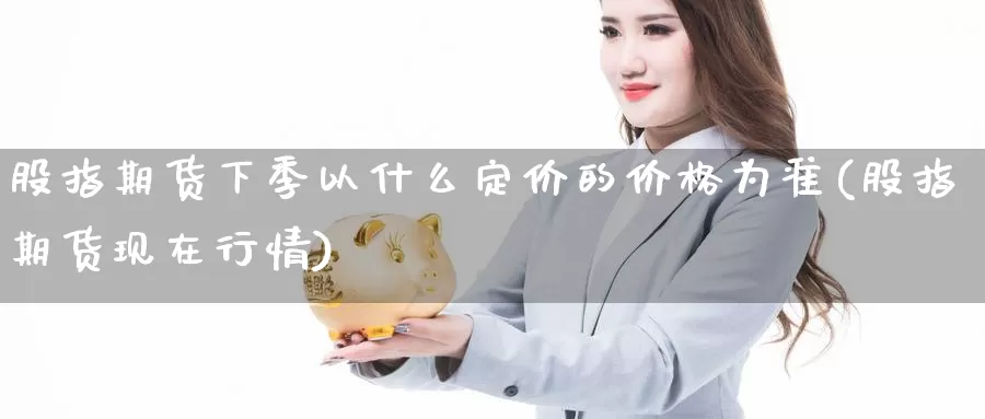 股指期货下季以什么定价的价格为准(股指期货现在行情)_https://hj.wpmee.com_德指期货_第1张