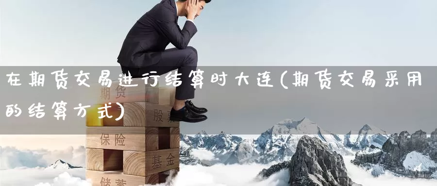 在期货交易进行结算时大连(期货交易采用的结算方式)_https://hj.wpmee.com_黄金期货_第1张