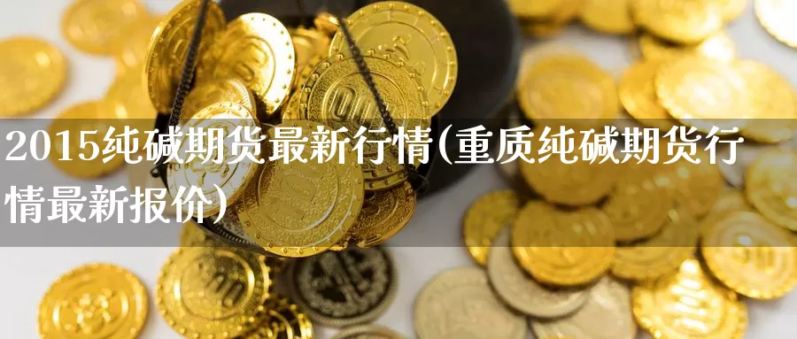 2015纯碱期货最新行情(重质纯碱期货行情最新报价)_https://hj.wpmee.com_原油期货喊单_第1张