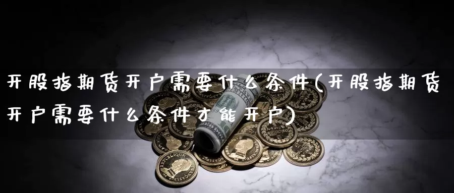 开股指期货开户需要什么条件(开股指期货开户需要什么条件才能开户)_https://hj.wpmee.com_外盘期货_第1张