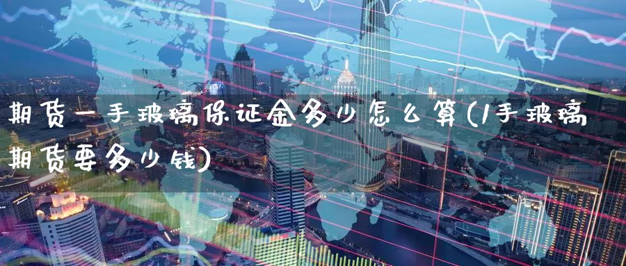 期货一手玻璃保证金多少怎么算(1手玻璃期货要多少钱)_https://hj.wpmee.com_德指期货_第1张