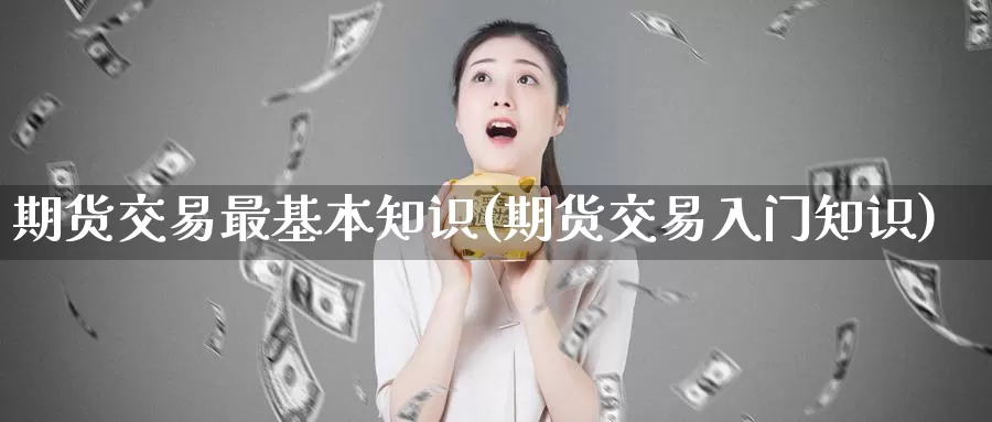 期货交易最基本知识(期货交易入门知识)_https://hj.wpmee.com_黄金期货_第1张