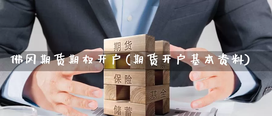佛冈期货期权开户(期货开户基本资料)_https://hj.wpmee.com_原油期货喊单_第1张