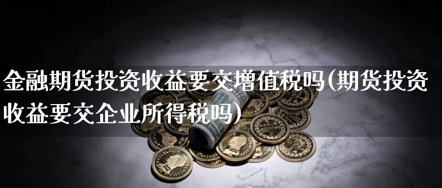 金融期货投资收益要交增值税吗(期货投资收益要交企业所得税吗)_https://hj.wpmee.com_原油期货_第1张