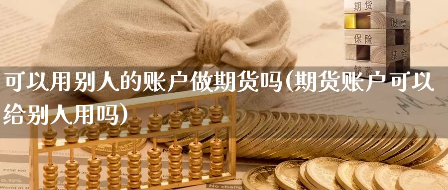 可以用别人的账户做期货吗(期货账户可以给别人用吗)_https://hj.wpmee.com_原油期货喊单_第1张