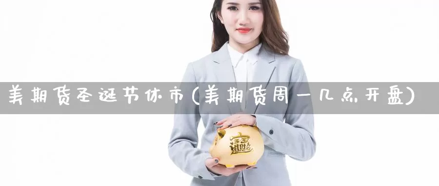 美期货圣诞节休市(美期货周一几点开盘)_https://hj.wpmee.com_原油期货_第1张