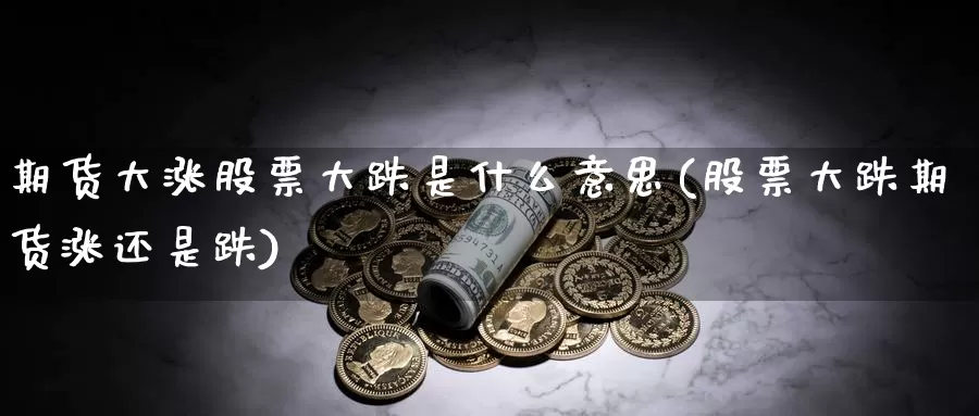 期货大涨股票大跌是什么意思(股票大跌期货涨还是跌)_https://hj.wpmee.com_期货资讯_第1张