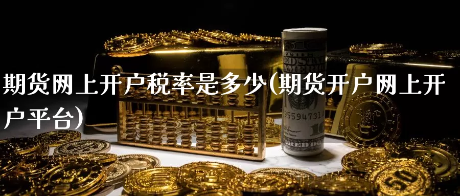 期货网上开户税率是多少(期货开户网上开户平台)_https://hj.wpmee.com_黄金期货_第1张