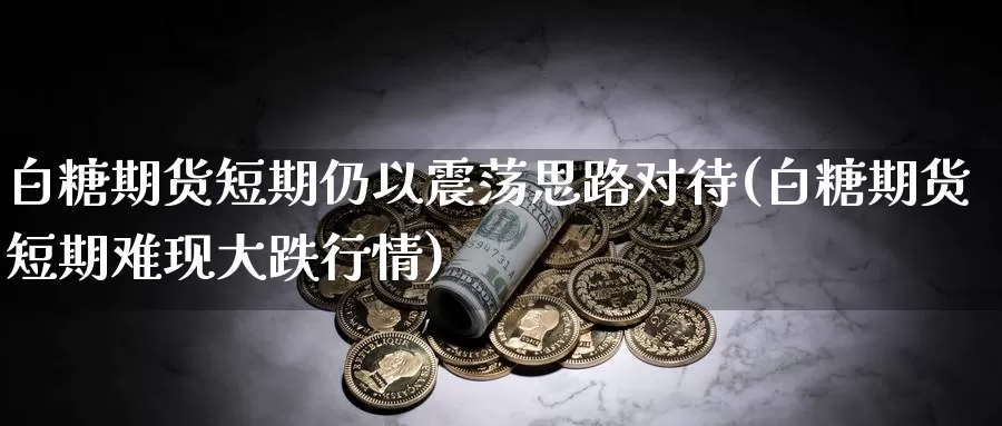 白糖期货短期仍以震荡思路对待(白糖期货短期难现大跌行情)_https://hj.wpmee.com_原油期货_第1张