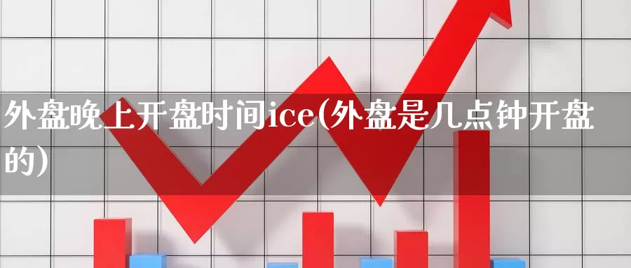 外盘晚上开盘时间ice(外盘是几点钟开盘的)_https://hj.wpmee.com_外盘期货直播间_第1张