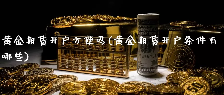 黄金期货开户方便吗(黄金期货开户条件有哪些)_https://hj.wpmee.com_期货资讯_第1张