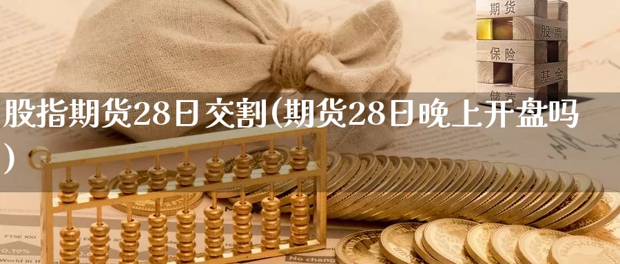 股指期货28日交割(期货28日晚上开盘吗)_https://hj.wpmee.com_原油期货_第1张