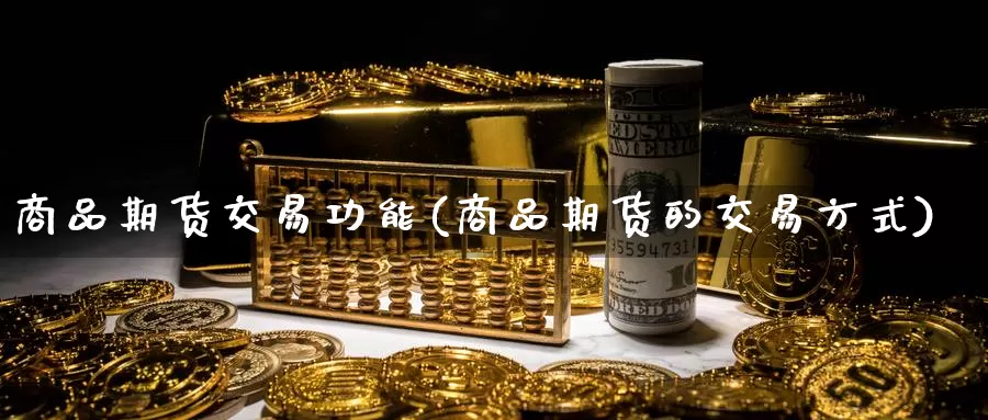 商品期货交易功能(商品期货的交易方式)_https://hj.wpmee.com_黄金期货直播室_第1张