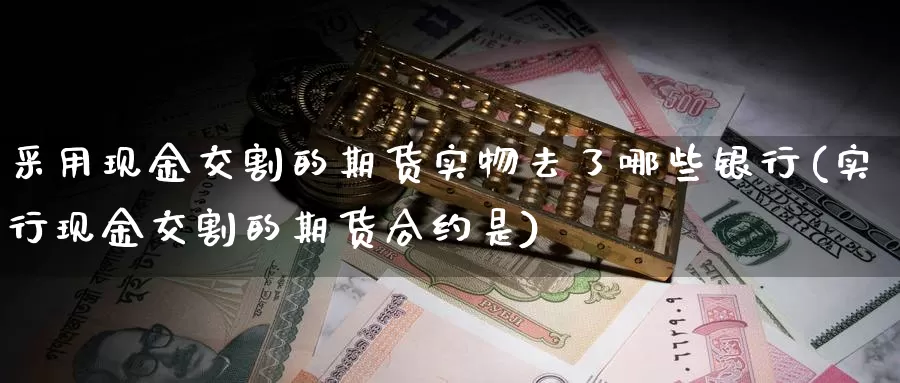 采用现金交割的期货实物去了哪些银行(实行现金交割的期货合约是)_https://hj.wpmee.com_黄金期货_第1张