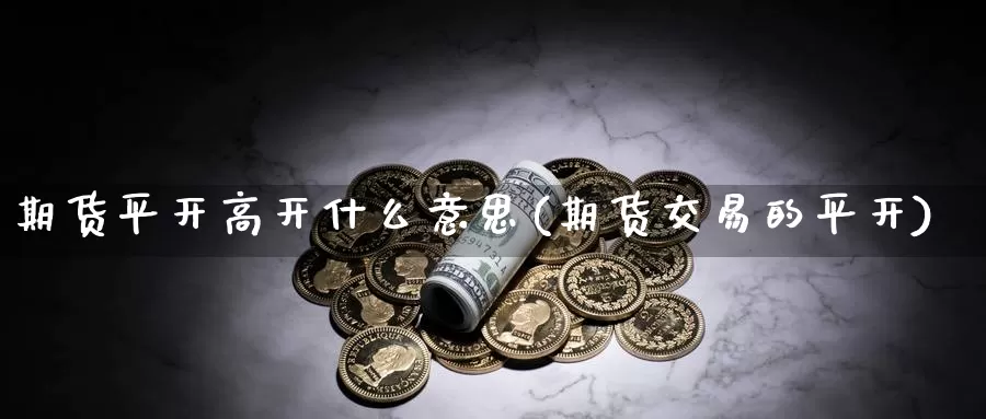 期货平开高开什么意思(期货交易的平开)_https://hj.wpmee.com_黄金期货直播室_第1张