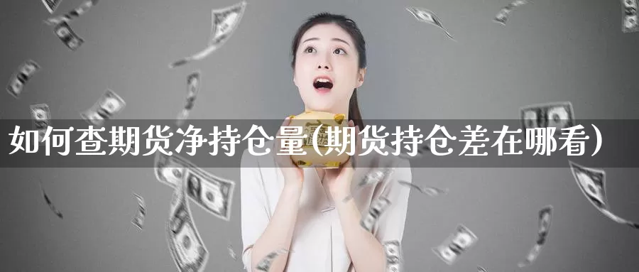 如何查期货净持仓量(期货持仓差在哪看)_https://hj.wpmee.com_恒指喊单_第1张