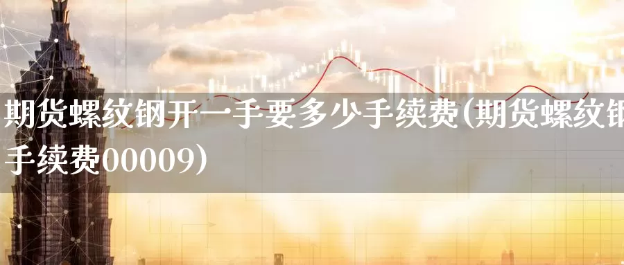 期货螺纹钢开一手要多少手续费(期货螺纹钢手续费00009)_https://hj.wpmee.com_原油期货喊单_第1张