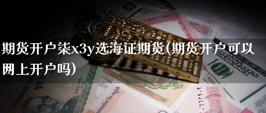 期货开户柒x3y选海证期货(期货开户可以网上开户吗)_https://hj.wpmee.com_道指直播室_第1张