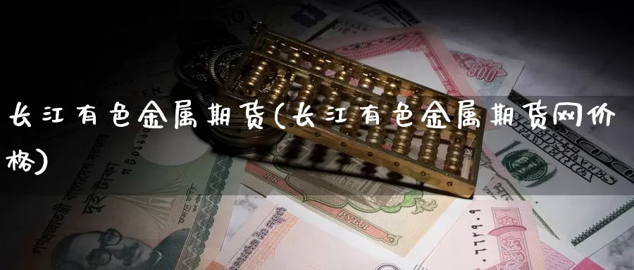 长江有色金属期货(长江有色金属期货网价格)_https://hj.wpmee.com_期货资讯_第1张