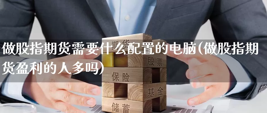 做股指期货需要什么配置的电脑(做股指期货盈利的人多吗)_https://hj.wpmee.com_道指直播室_第1张