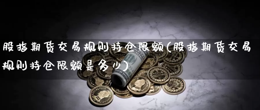 股指期货交易规则持仓限额(股指期货交易规则持仓限额是多少)_https://hj.wpmee.com_恒指喊单_第1张