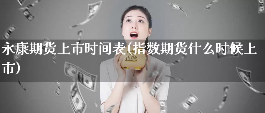 永康期货上市时间表(指数期货什么时候上市)_https://hj.wpmee.com_德指期货_第1张