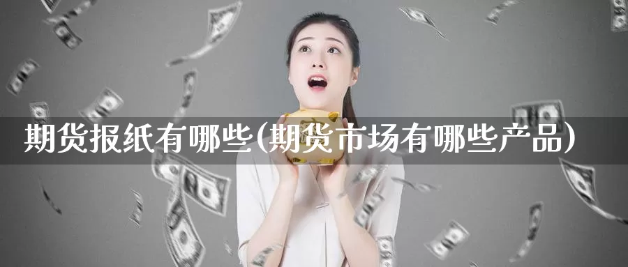 期货报纸有哪些(期货市场有哪些产品)_https://hj.wpmee.com_外盘期货_第1张