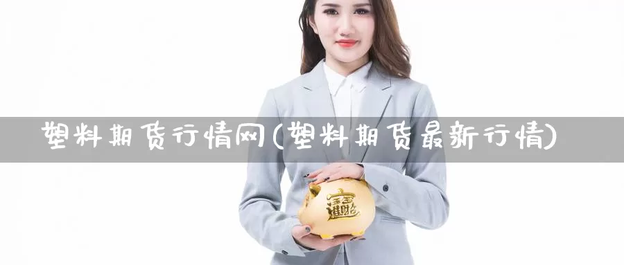 塑料期货行情网(塑料期货最新行情)_https://hj.wpmee.com_外盘期货直播间_第1张