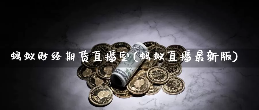 蚂蚁财经期货直播室(蚂蚁直播最新版)_https://hj.wpmee.com_黄金期货直播室_第1张