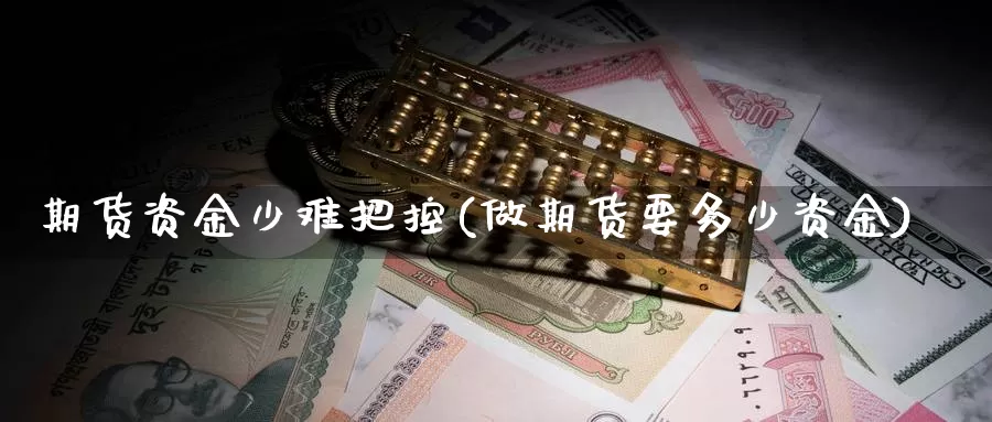 期货资金少难把控(做期货要多少资金)_https://hj.wpmee.com_外盘期货直播间_第1张