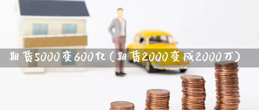 期货5000变600亿(期货2000变成2000万)_https://hj.wpmee.com_原油期货_第1张