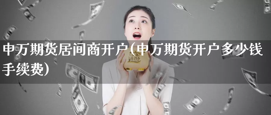 申万期货居间商开户(申万期货开户多少钱手续费)_https://hj.wpmee.com_原油期货喊单_第1张