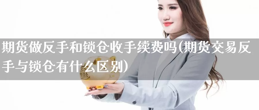 期货做反手和锁仓收手续费吗(期货交易反手与锁仓有什么区别)_https://hj.wpmee.com_外盘期货直播间_第1张