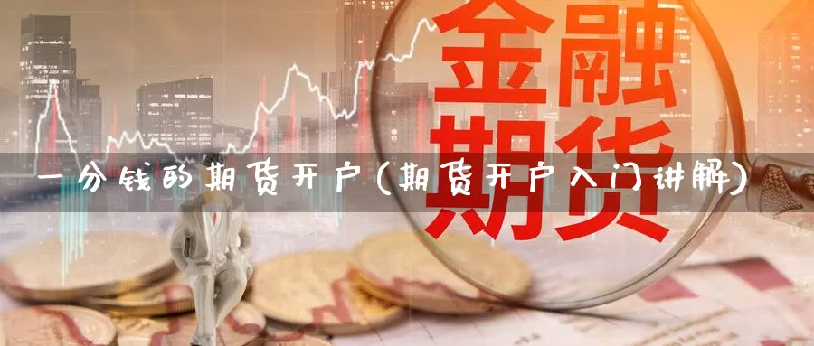 一分钱的期货开户(期货开户入门讲解)_https://hj.wpmee.com_黄金期货_第1张