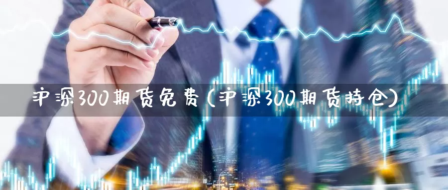 沪深300期货免费(沪深300期货持仓)_https://hj.wpmee.com_纳指直播室_第1张