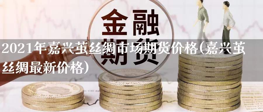 2021年嘉兴茧丝绸市场期货价格(嘉兴茧丝绸最新价格)_https://hj.wpmee.com_黄金期货_第1张