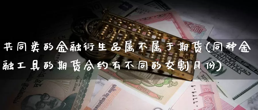 共同类的金融衍生品属不属于期货(同种金融工具的期货合约有不同的交割月份)_https://hj.wpmee.com_恒指喊单_第1张