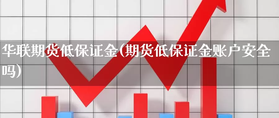 华联期货低保证金(期货低保证金账户安全吗)_https://hj.wpmee.com_道指直播室_第1张