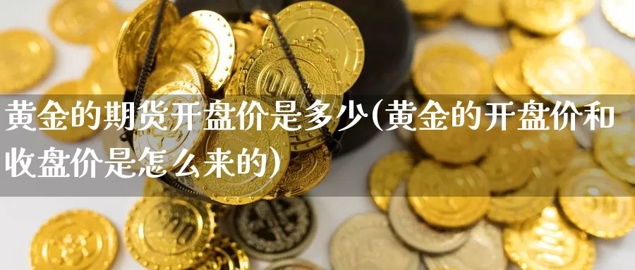 黄金的期货开盘价是多少(黄金的开盘价和收盘价是怎么来的)_https://hj.wpmee.com_外盘期货_第1张