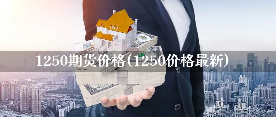 1250期货价格(1250价格最新)_https://hj.wpmee.com_外盘期货_第1张