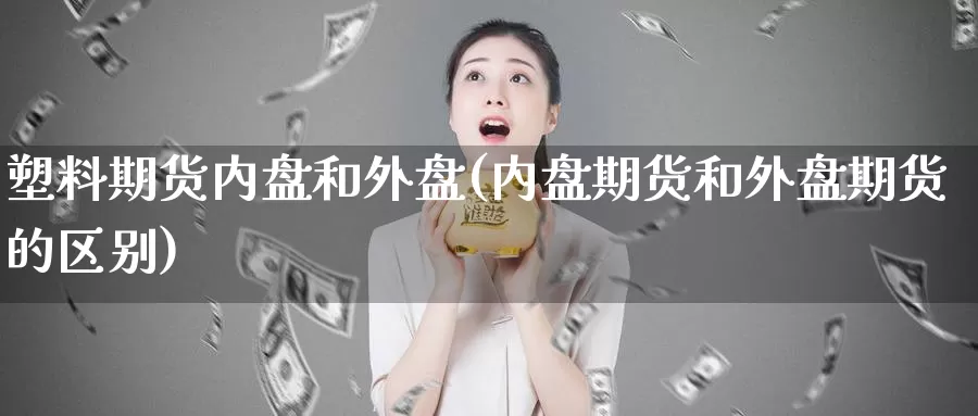 塑料期货内盘和外盘(内盘期货和外盘期货的区别)_https://hj.wpmee.com_期货资讯_第1张