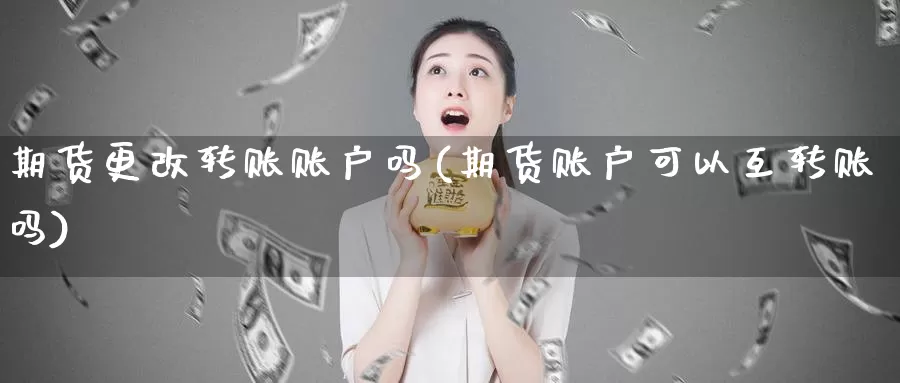 期货更改转账账户吗(期货账户可以互转账吗)_https://hj.wpmee.com_外盘期货直播间_第1张