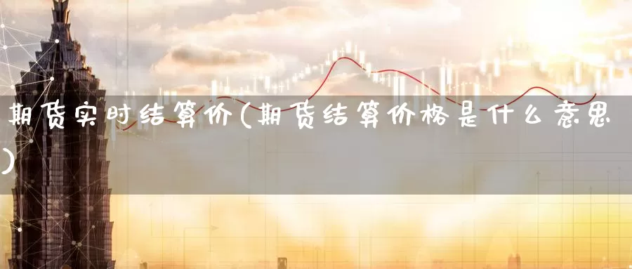 期货实时结算价(期货结算价格是什么意思)_https://hj.wpmee.com_道指直播室_第1张