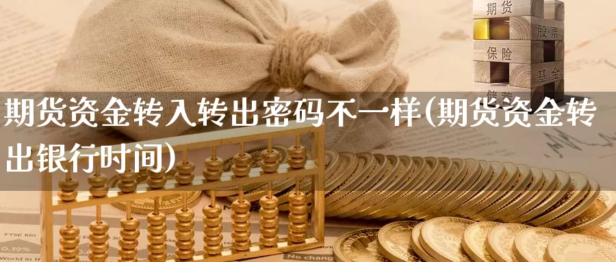 期货资金转入转出密码不一样(期货资金转出银行时间)_https://hj.wpmee.com_外盘期货直播间_第1张