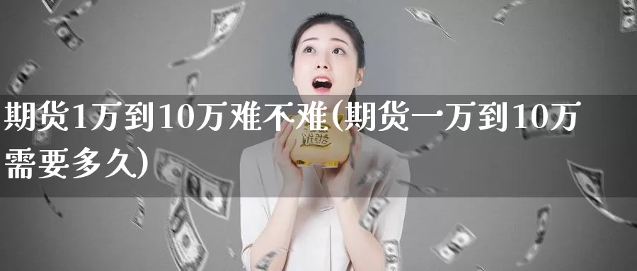 期货1万到10万难不难(期货一万到10万需要多久)_https://hj.wpmee.com_原油期货喊单_第1张