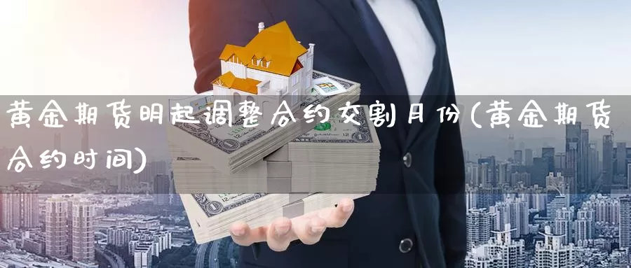 黄金期货明起调整合约交割月份(黄金期货合约时间)_https://hj.wpmee.com_外盘期货直播间_第1张