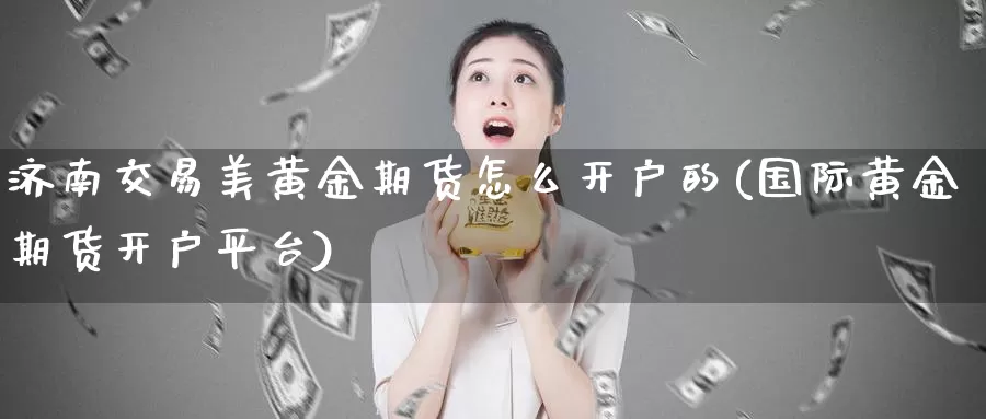 济南交易美黄金期货怎么开户的(国际黄金期货开户平台)_https://hj.wpmee.com_期货资讯_第1张