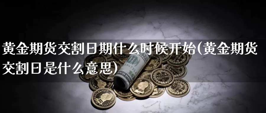 黄金期货交割日期什么时候开始(黄金期货交割日是什么意思)_https://hj.wpmee.com_德指期货_第1张